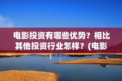 电影投资有哪些优势？相比其他投资行业怎样？(电影投资有哪些主要形式)