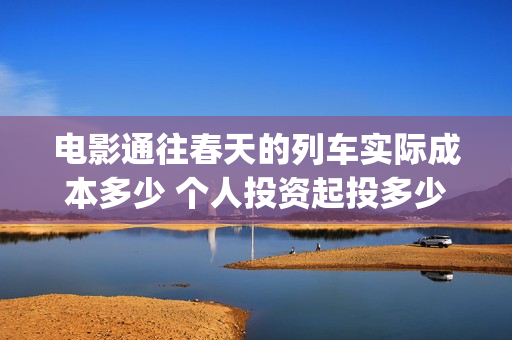 电影通往春天的列车实际成本多少 个人投资起投多少(通往春天的幸福演员表)