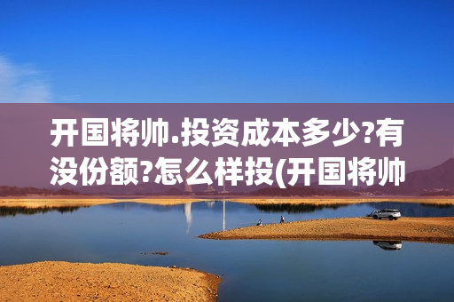 开国将帅.投资成本多少?有没份额?怎么样投(开国将帅授勋1955投资105000) 开国将帅.投资成本多少?有没份额?怎么样投(开国将帅授勋1955投资105000)