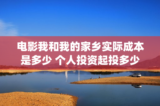 电影我和我的家乡实际成本是多少 个人投资起投多少(电影我和我的家乡拍摄地在哪儿)