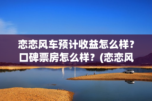 恋恋风车预计收益怎么样？口碑票房怎么样？(恋恋风车何时上映)