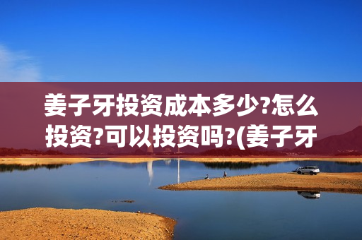 姜子牙投资成本多少?怎么投资?可以投资吗?(姜子牙投资额)