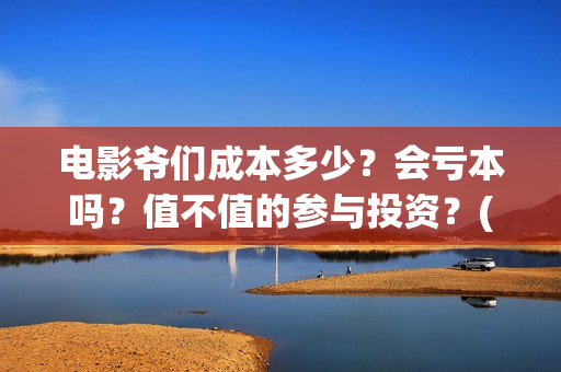 电影爷们成本多少?会亏本吗?值不值的参与投资?(爷们这部电影电影前景怎么样) 电影爷们成本多少?会亏本吗?值不值的参与投资?(爷们这部电影电影前景怎么样)