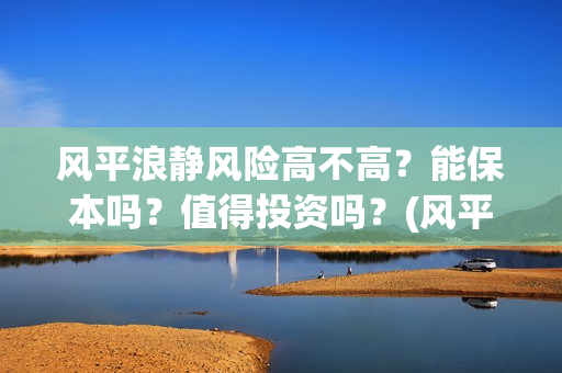 风平浪静风险高不高？能保本吗？值得投资吗？(风平浪静是什么风)