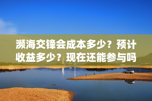 濒海交锋会成本多少？预计收益多少？现在还能参与吗？(濒海交锋投资成本)