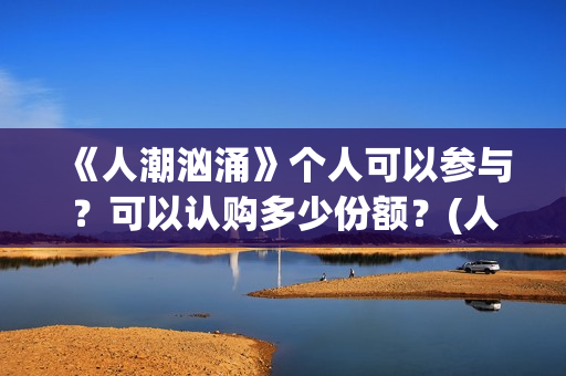 《人潮汹涌》个人可以参与？可以认购多少份额？(人潮汹涌q)