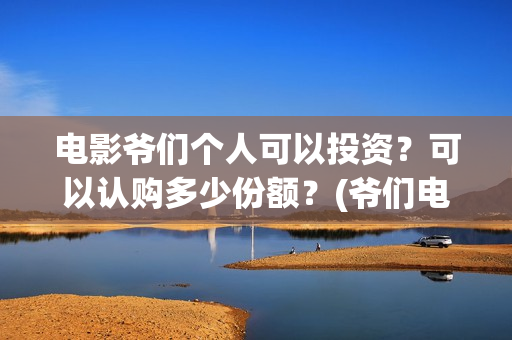 电影爷们个人可以投资？可以认购多少份额？(爷们电影最新资讯)