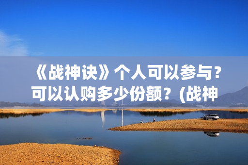 《战神诀》个人可以参与？可以认购多少份额？(战神诀新消息)