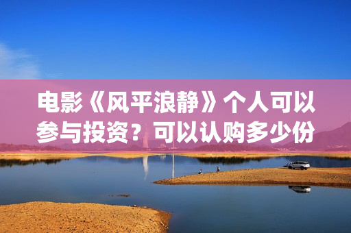 电影《风平浪静》个人可以参与投资?可以认购多少份额?(电影风平浪静完整版在线观看) 电影《风平浪静》个人可以参与投资?可以认购多少份额?(电影风平浪静完整版在线观看)