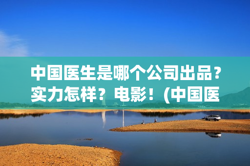 中国医生是哪个公司出品？实力怎样？电影！(中国医生叫什么名字)
