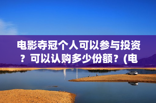 电影夺冠个人可以参与投资？可以认购多少份额？(电影夺冠获奖)