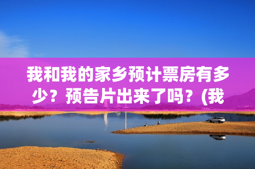 我和我的家乡预计票房有多少?预告片出来了吗?(我和我的家乡tc) 我和我的家乡预计票房有多少?预告片出来了吗?(我和我的家乡tc)