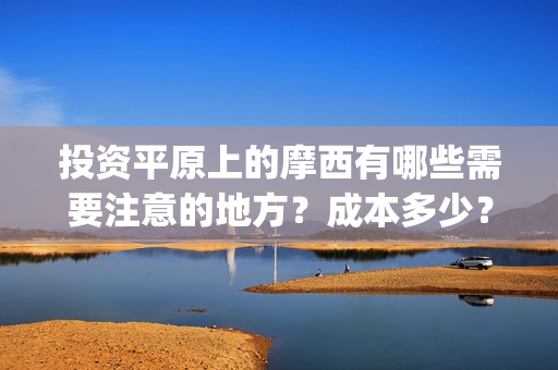 投资平原上的摩西有哪些需要注意的地方？成本多少？(投资平原上的摩托车厂)