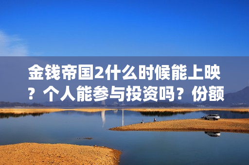 金钱帝国2什么时候能上映？个人能参与投资吗？份额还有？(金钱帝国2会超二十亿)