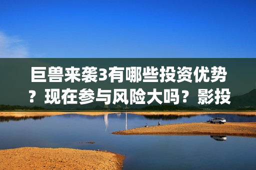 巨兽来袭3有哪些投资优势？现在参与风险大吗？影投详情！(巨兽来袭2)