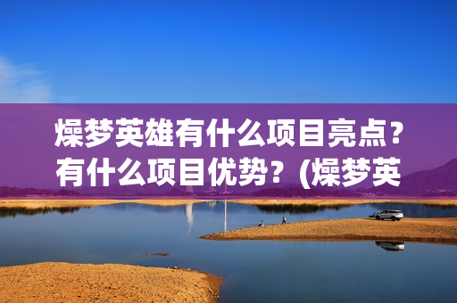 燥梦英雄有什么项目亮点？有什么项目优势？(燥梦英雄版权认购)