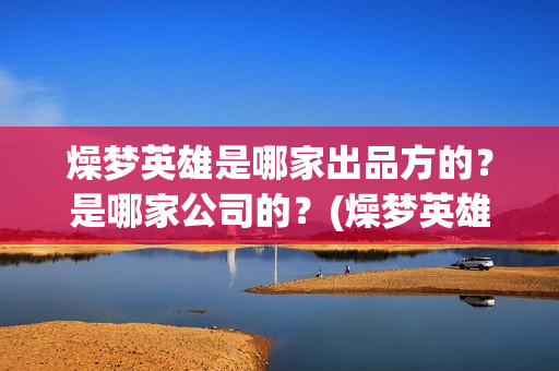 燥梦英雄是哪家出品方的?是哪家公司的?(燥梦英雄是哪个宣发公司) 燥梦英雄是哪家出品方的?是哪家公司的?(燥梦英雄是哪个宣发公司)