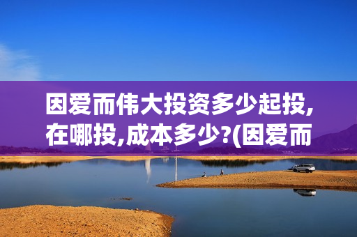 因爱而伟大投资多少起投,在哪投,成本多少?(因爱而伟大电影投资是真是假)