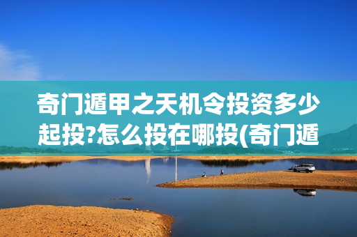 奇门遁甲之天机令投资多少起投?怎么投在哪投(奇门遁甲天机徐业)