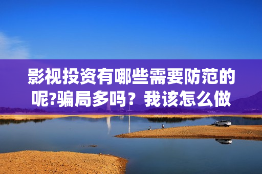 影视投资有哪些需要防范的呢?骗局多吗？我该怎么做？(影视投资方式)