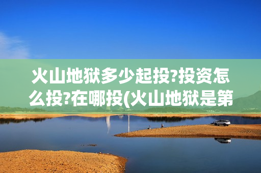 火山地狱多少起投?投资怎么投?在哪投(火山地狱是第几层)
