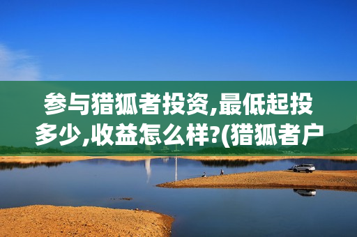 参与猎狐者投资,最低起投多少,收益怎么样?(猎狐者户外运动品牌的加盟)