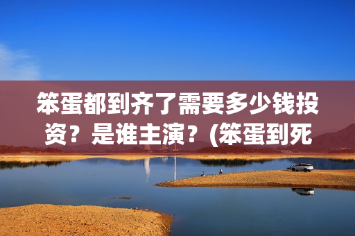笨蛋都到齐了需要多少钱投资？是谁主演？(笨蛋到死都治不好安卓下载)