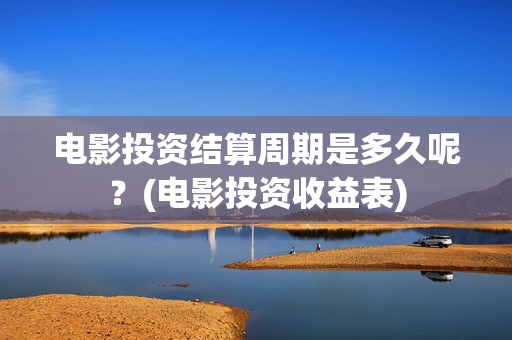 电影投资结算周期是多久呢？(电影投资收益表)