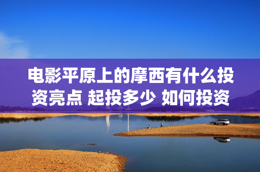 电影平原上的摩西有什么投资亮点 起投多少 如何投资(平原上的摩西预告片) 电影平原上的摩西有什么投资亮点 起投多少 如何投资(平原上的摩西预告片)