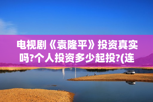 电视剧《袁隆平》投资真实吗?个人投资多少起投?(连续剧袁隆平)
