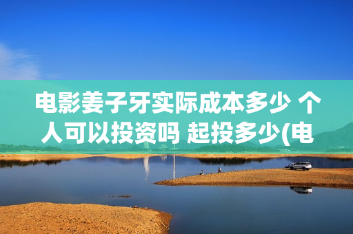电影姜子牙实际成本多少 个人可以投资吗 起投多少(电影姜子牙实际出演)