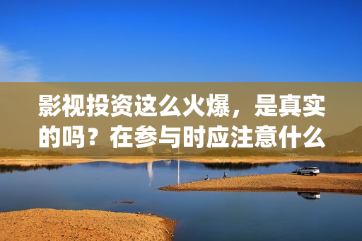 影视投资这么火爆，是真实的吗？在参与时应注意什么？(影视投资具体是什么)