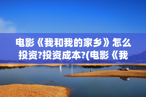 电影《我和我的家乡》怎么投资?投资成本?(电影《我和我的祖国》)