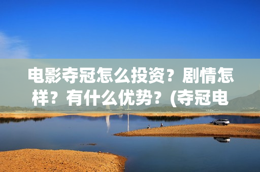 电影夺冠怎么投资？剧情怎样？有什么优势？(夺冠电影赚钱吗)