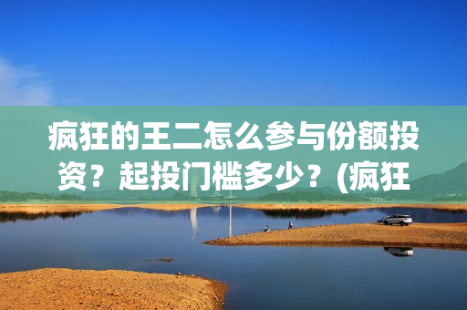 疯狂的王二怎么参与份额投资?起投门槛多少?(疯狂的王二怎么下载安装) 疯狂的王二怎么参与份额投资?起投门槛多少?(疯狂的王二怎么下载安装)