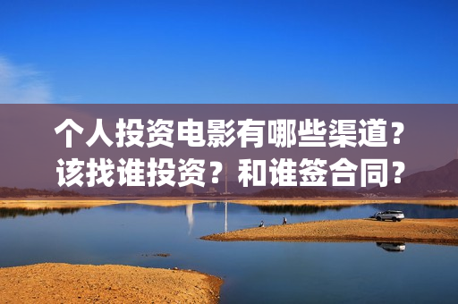 个人投资电影有哪些渠道？该找谁投资？和谁签合同？(个人想投资电影去哪投?多少资金才可以参与投资)