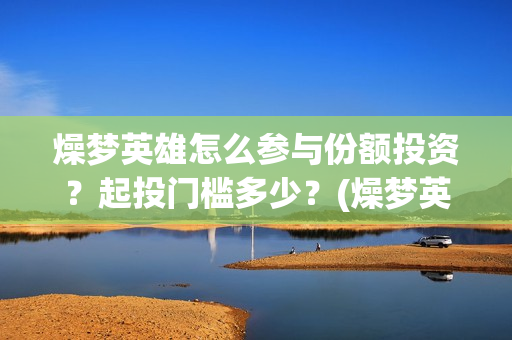 燥梦英雄怎么参与份额投资？起投门槛多少？(燥梦英雄分红)