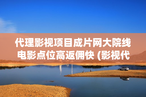代理影视项目成片网大院线电影点位高返佣快 (影视代理怎么赚钱)