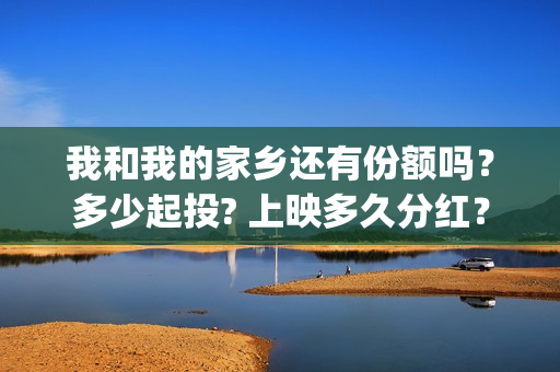 我和我的家乡还有份额吗？多少起投? 上映多久分红？(我和我的家乡ddaeng)