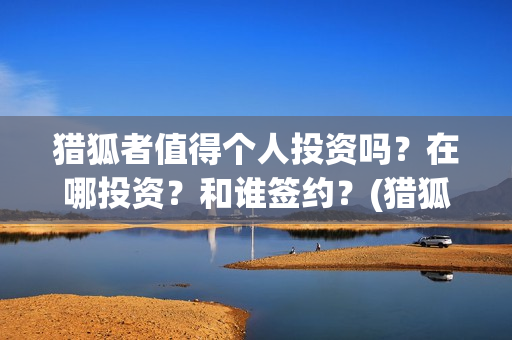 猎狐者值得个人投资吗？在哪投资？和谁签约？(猎狐者cg)