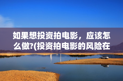 如果想投资拍电影，应该怎么做?(投资拍电影的风险在哪)