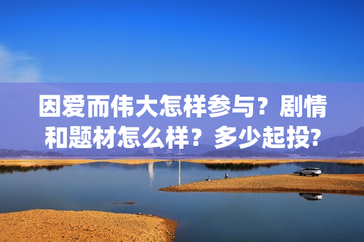 因爱而伟大怎样参与？剧情和题材怎么样？多少起投?(因爱而伟大演员表)