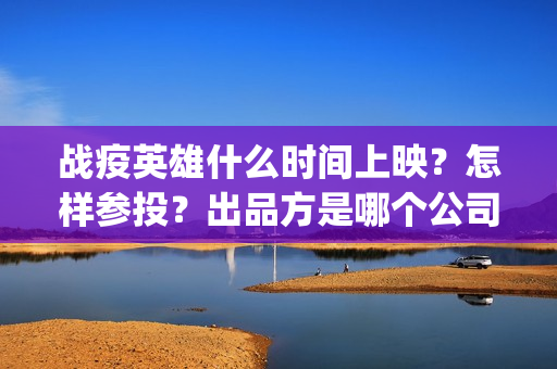 战疫英雄什么时间上映？怎样参投？出品方是哪个公司？(战疫英雄电影什么时候开拍)