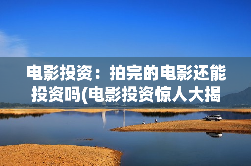 电影投资：拍完的电影还能投资吗(电影投资惊人大揭秘)