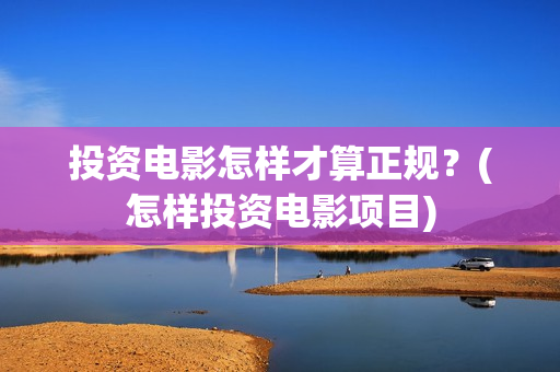 投资电影怎样才算正规？(怎样投资电影项目)