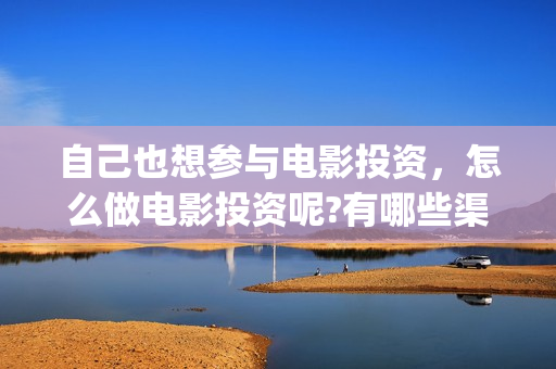 自己也想参与电影投资，怎么做电影投资呢?有哪些渠道？(自己也想参与电竞比赛)