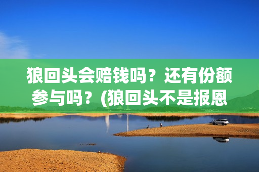 狼回头会赔钱吗？还有份额参与吗？(狼回头不是报恩就是报仇什么意思)