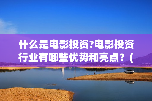 什么是电影投资?电影投资行业有哪些优势和亮点？(电影投资是做什么的)