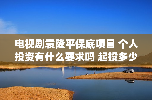 电视剧袁隆平保底项目 个人投资有什么要求吗 起投多少(电视剧《袁隆平》)