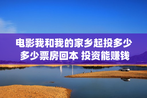 电影我和我的家乡起投多少 多少票房回本 投资能赚钱吗(电影我和我的家乡)